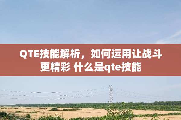 QTE技能解析，如何运用让战斗更精彩 什么是qte技能