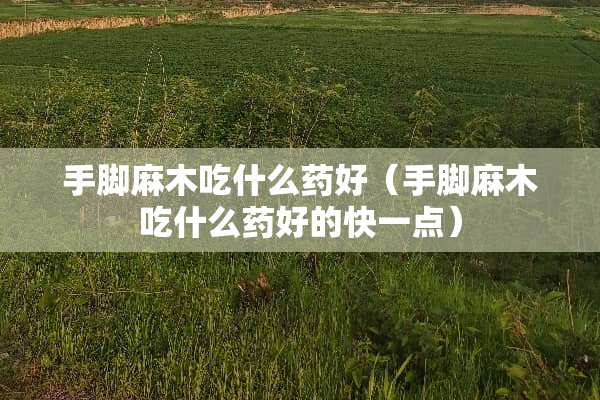 手脚麻木吃什么药好（手脚麻木吃什么药好的快一点）