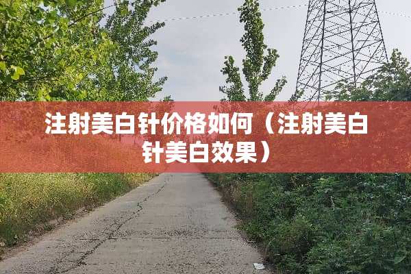 注射美白针价格如何（注射美白针美白效果）