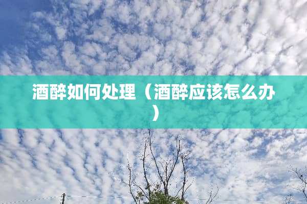 酒醉如何处理（酒醉应该怎么办）