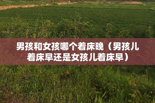 男孩和女孩哪个着床晚（男孩儿着床早还是女孩儿着床早）