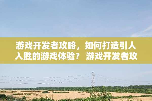 游戏开发者攻略，如何打造引人入胜的游戏体验？ 游戏开发者攻略