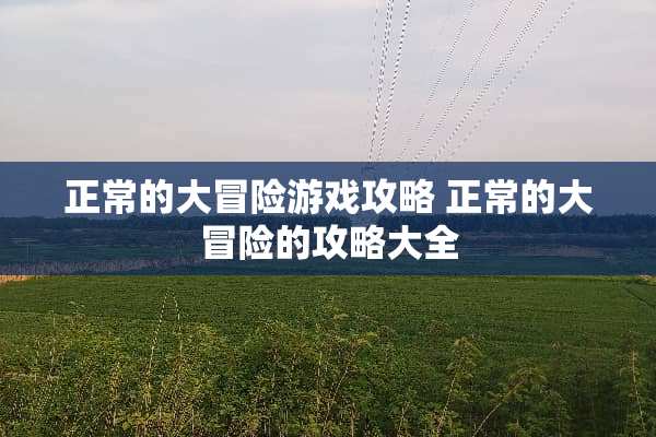 正常的大冒险游戏攻略 正常的大冒险的攻略大全 正常的大冒险游戏攻略 正常的大冒险的攻略大全