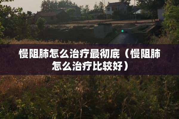 慢阻肺怎么治疗最彻底（慢阻肺怎么治疗比较好）