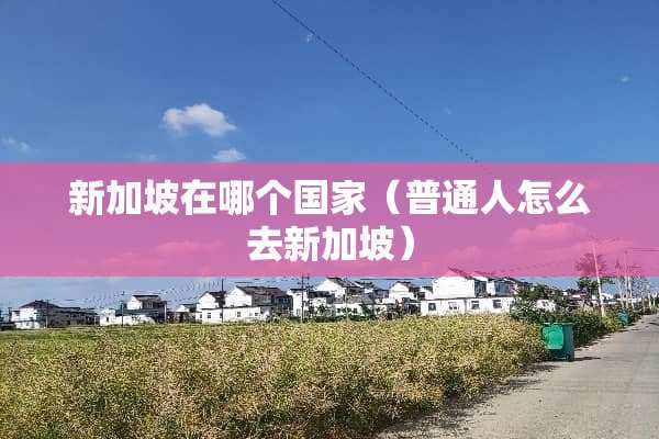 新加坡在哪个国家（普通人怎么去新加坡）