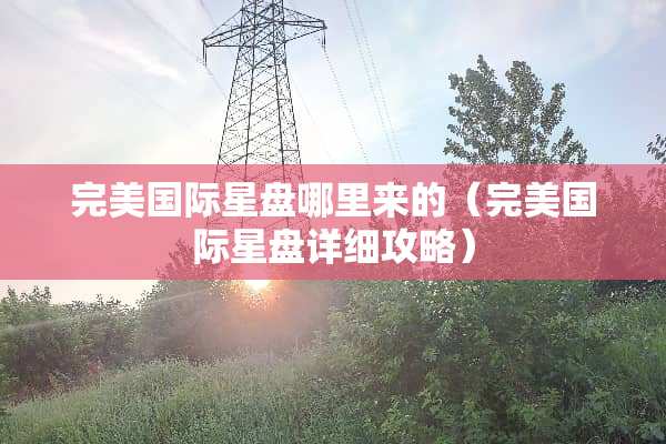 完美国际星盘哪里来的（完美国际星盘详细攻略）