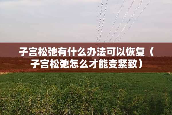 子宫松弛有什么办法可以恢复（子宫松弛怎么才能变紧致）