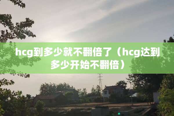 hcg到多少就不翻倍了（hcg达到多少开始不翻倍）