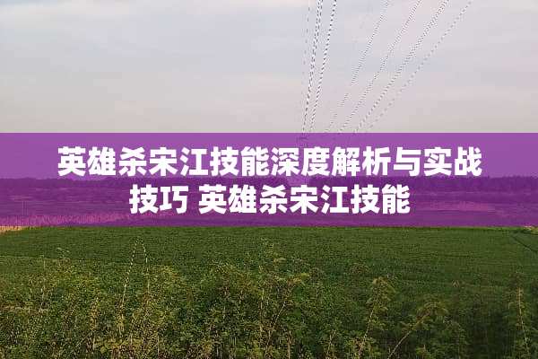 英雄杀宋江技能深度解析与实战技巧 英雄杀宋江技能 英雄杀宋江技能深度解析与实战技巧 英雄杀宋江技能