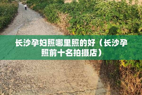 长沙孕妇照哪里照的好（长沙孕照前十名拍摄店）