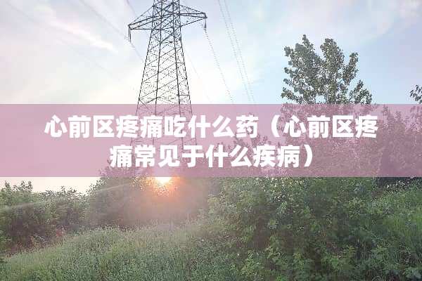 心前区疼痛吃什么药(心前区疼痛常见于什么疾病) 心前区疼痛吃什么药(心前区疼痛常见于什么疾病)