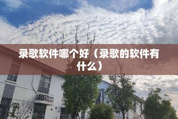 录歌软件哪个好(录歌的软件有什么) 录歌软件哪个好(录歌的软件有什么)