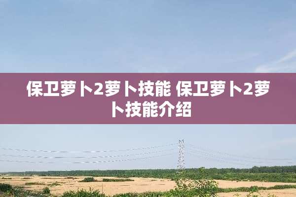 保卫萝卜2萝卜技能 保卫萝卜2萝卜技能介绍 保卫萝卜2萝卜技能 保卫萝卜2萝卜技能介绍