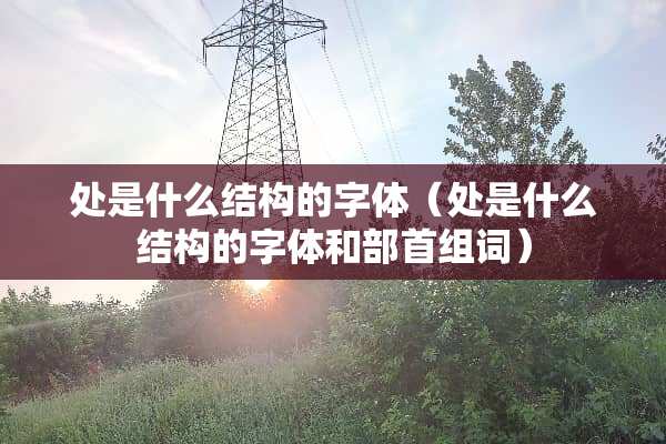 处是什么结构的字体(处是什么结构的字体和部首组词) 处是什么结构的字体(处是什么结构的字体和部首组词)