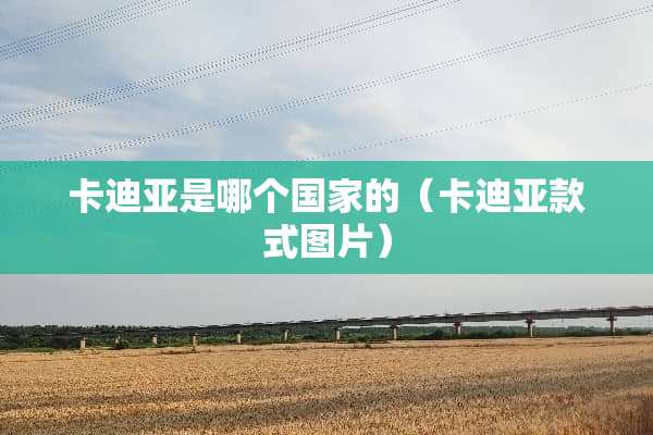 卡迪亚是哪个国家的（卡迪亚款式图片）