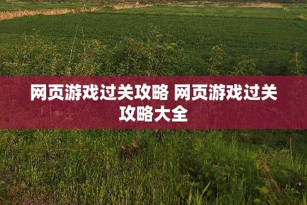 网页游戏过关攻略 网页游戏过关攻略大全 网页游戏过关攻略 网页游戏过关攻略大全