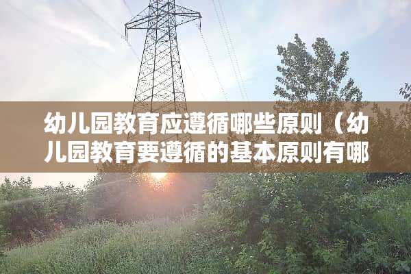 幼儿园教育应遵循哪些原则（幼儿园教育要遵循的基本原则有哪些?）
