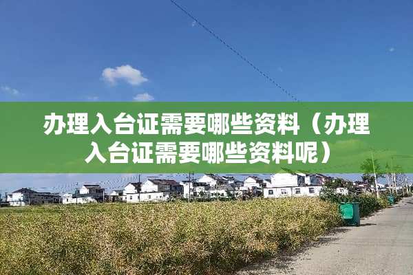 办理入台证需要哪些资料(办理入台证需要哪些资料呢) 办理入台证需要哪些资料(办理入台证需要哪些资料呢)
