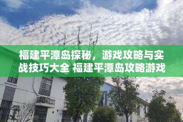 福建平潭岛探秘，游戏攻略与实战技巧大全 福建平潭岛攻略游戏