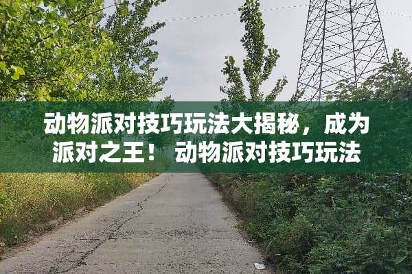 动物派对技巧玩法大揭秘,成为派对之王! 动物派对技巧玩法 动物派对技巧玩法大揭秘,成为派对之王! 动物派对技巧玩法