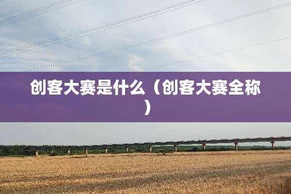 创客大赛是什么(创客大赛全称) 创客大赛是什么(创客大赛全称)