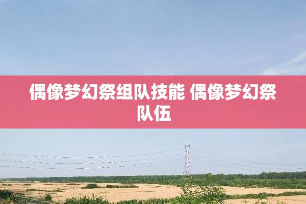 偶像梦幻祭组队技能 偶像梦幻祭队伍