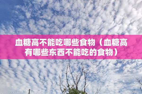 血糖高不能吃哪些食物（血糖高有哪些东西不能吃的食物）