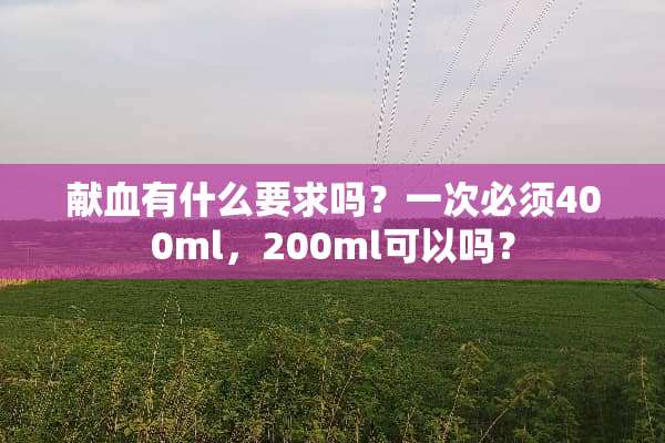 献血有什么要求吗？一次必须400ml，200ml可以吗？