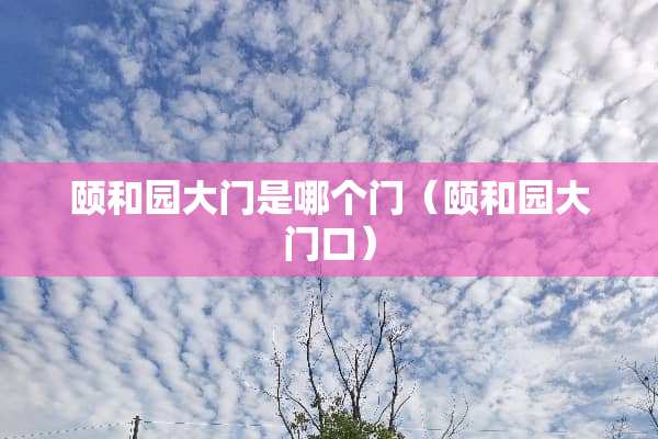 颐和园大门是哪个门（颐和园大门口）