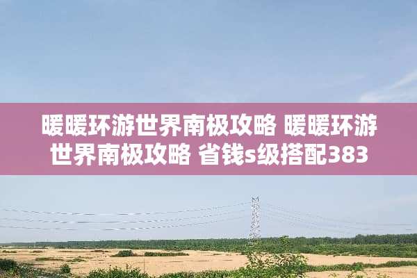 暖暖环游世界南极攻略 暖暖环游世界南极攻略 省钱s级搭配383