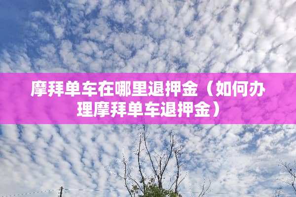 摩拜单车在哪里退押金(如何办理摩拜单车退押金) 摩拜单车在哪里退押金(如何办理摩拜单车退押金)