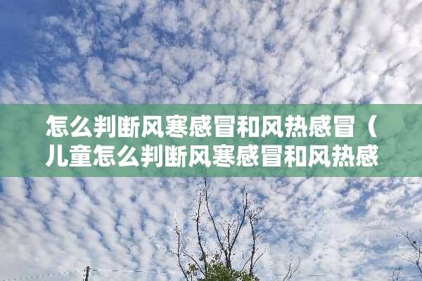 怎么判断风寒感冒和风热感冒(儿童怎么判断风寒感冒和风热感冒) 怎么判断风寒感冒和风热感冒(儿童怎么判断风寒感冒和风热感冒)