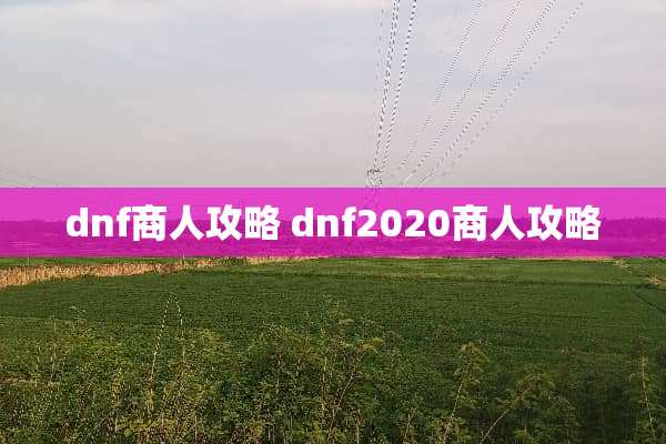 dnf商人攻略 dnf2020商人攻略 dnf商人攻略 dnf2020商人攻略
