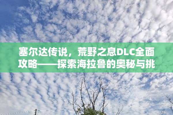 塞尔达传说，荒野之息DLC全面攻略——探索海拉鲁的奥秘与挑战 塞尔达传说dlc攻略