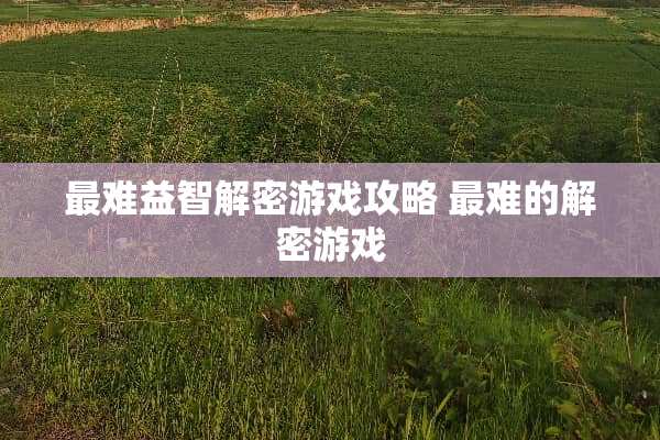 最难益智解密游戏攻略 最难的解密游戏