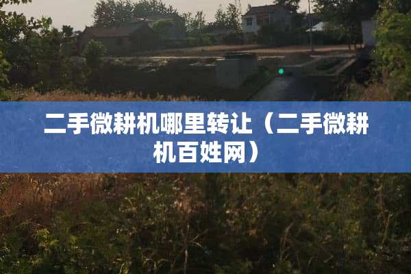 二手微耕机哪里转让（二手微耕机百姓网）