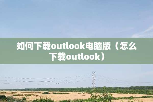 如何下载outlook电脑版（怎么下载outlook）
