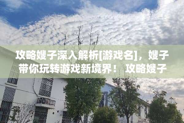 攻略嫂子深入解析[游戏名]，嫂子带你玩转游戏新境界！ 攻略嫂子的游戏