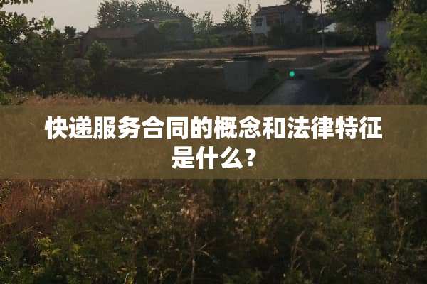 快递服务合同的概念和法律特征是什么？