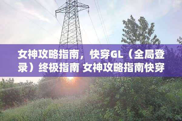 女神攻略指南，快穿GL（全局登录）终极指南 女神攻略指南快穿gl