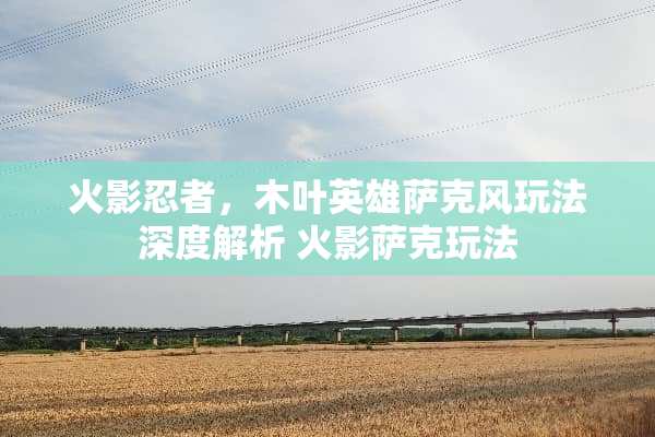 火影忍者，木叶英雄萨克风玩法深度解析 火影萨克玩法