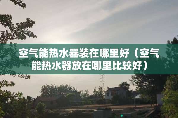 空气能热水器装在哪里好（空气能热水器放在哪里比较好）