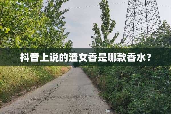 抖音上说的渣女香是哪款香水？