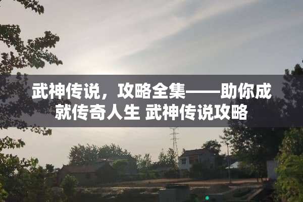 武神传说，攻略全集——助你成就传奇人生 武神传说攻略