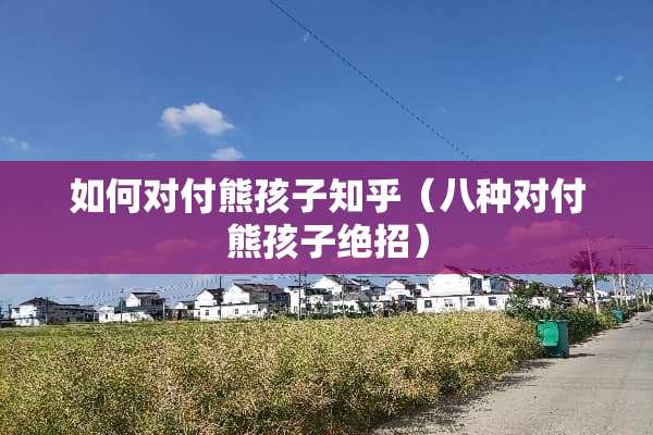 如何对付熊孩子知乎（八种对付熊孩子绝招）