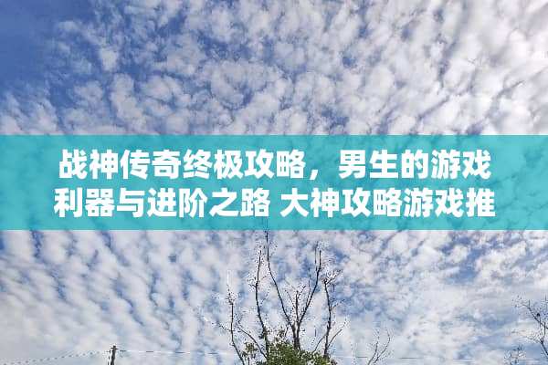 战神传奇终极攻略，男生的游戏利器与进阶之路 大神攻略游戏推荐男生