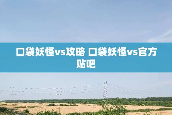 口袋妖怪vs攻略 口袋妖怪vs官方贴吧