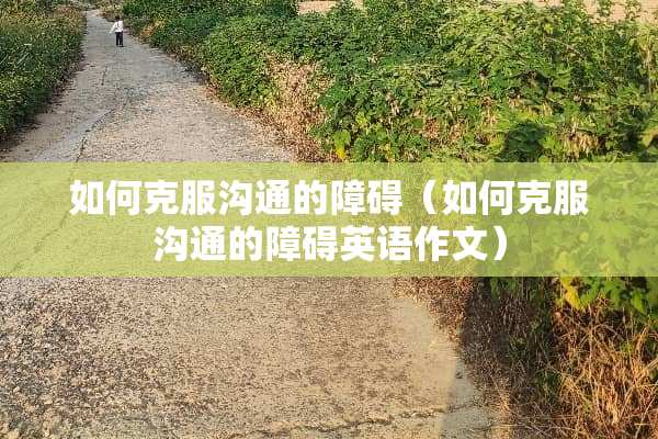 如何克服沟通的障碍（如何克服沟通的障碍英语作文）