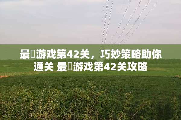 最囧游戏第42关，巧妙策略助你通关 最囧游戏第42关攻略
