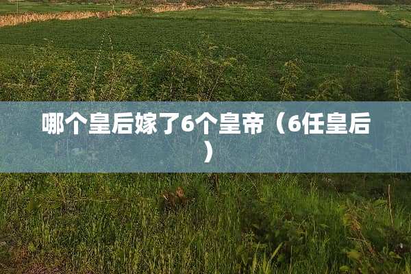 哪个皇后嫁了6个皇帝（6任皇后）